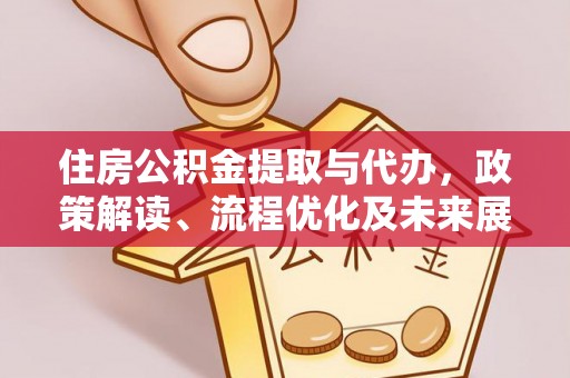 郁南住房公积金提取与代办，政策解读、流程优化及未来展望