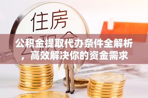 郁南公积金提取代办条件全解析，高效解决你的资金需求