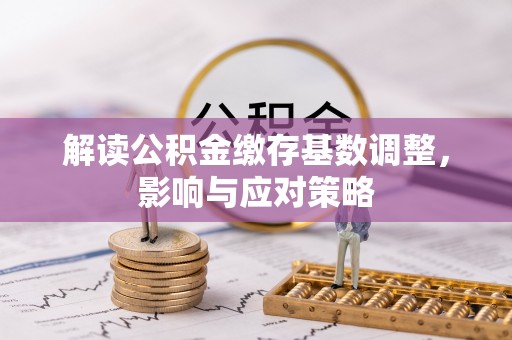 郁南解读公积金缴存基数调整，影响与应对策略