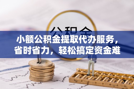郁南小额公积金提取代办服务，省时省力，轻松搞定资金难题