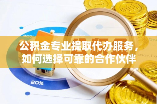 郁南公积金专业提取代办服务，如何选择可靠的合作伙伴
