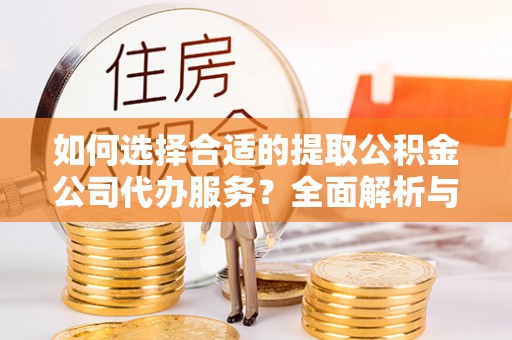 郁南如何选择合适的提取公积金公司代办服务？全面解析与建议