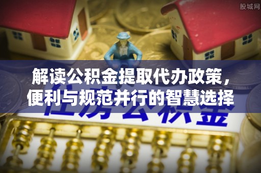 郁南解读公积金提取代办政策，便利与规范并行的智慧选择