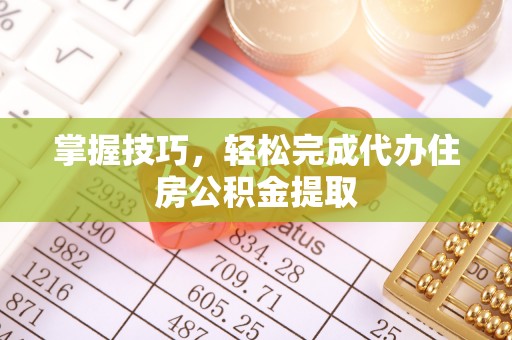 郁南掌握技巧，轻松完成代办住房公积金提取