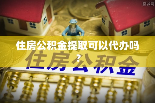 郁南住房公积金提取可以代办吗？