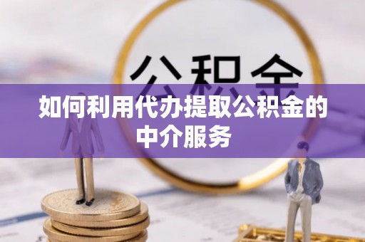 郁南如何利用代办提取公积金的中介服务