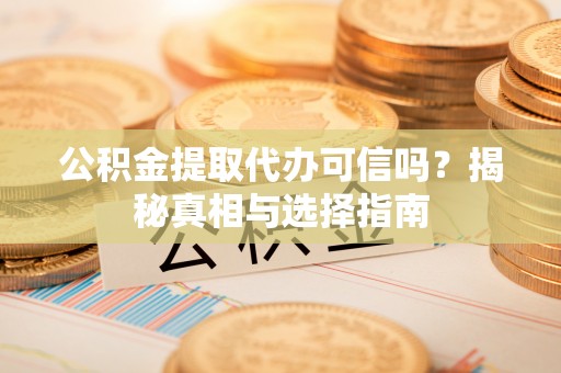 郁南公积金提取代办可信吗？揭秘真相与选择指南