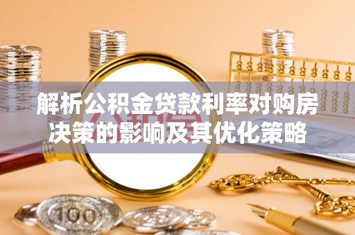 郁南解析公积金贷款利率对购房决策的影响及其优化策略