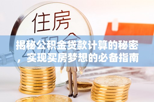 郁南揭秘公积金贷款计算的秘密，实现买房梦想的必备指南