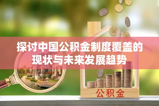 郁南探讨中国公积金制度覆盖的现状与未来发展趋势