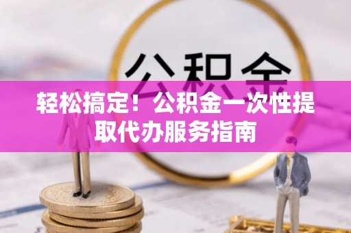 郁南轻松搞定！公积金一次性提取代办服务指南