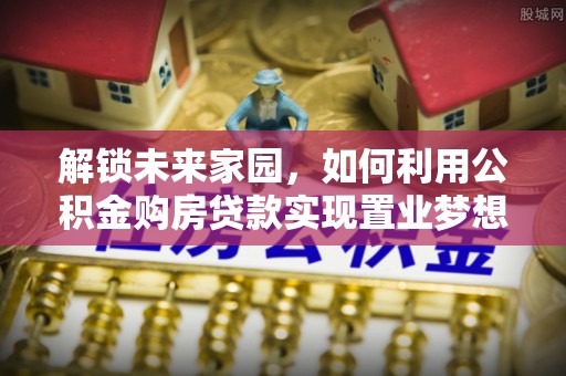 郁南解锁未来家园，如何利用公积金购房贷款实现置业梦想