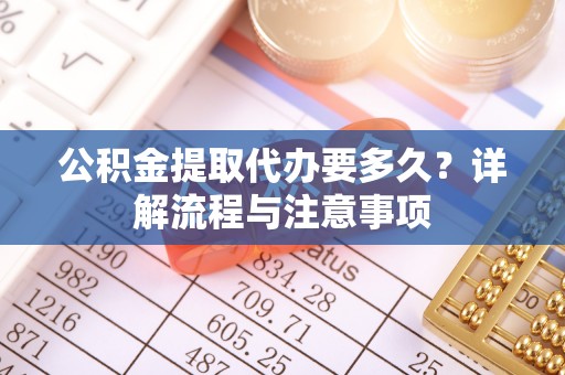 郁南公积金提取代办要多久？详解流程与注意事项