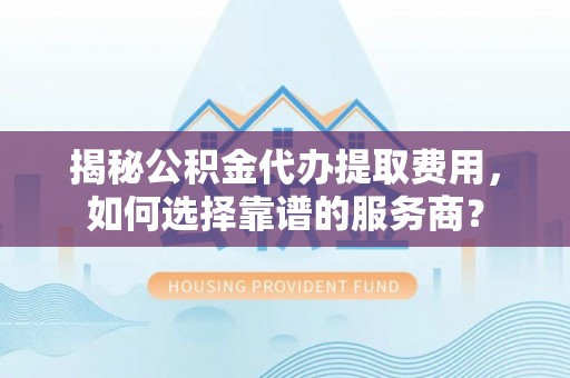 郁南揭秘公积金代办提取费用，如何选择靠谱的服务商？