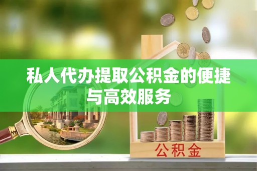 郁南私人代办提取公积金的便捷与高效服务
