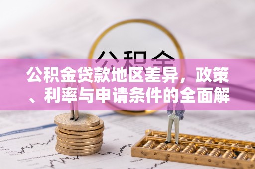 郁南公积金贷款地区差异，政策、利率与申请条件的全面解析