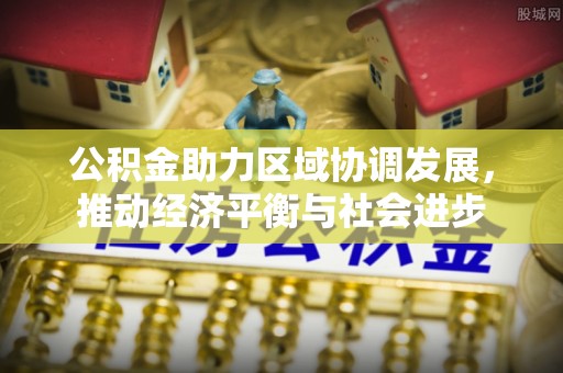 郁南公积金助力区域协调发展，推动经济平衡与社会进步