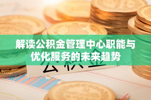 郁南解读公积金管理中心职能与优化服务的未来趋势