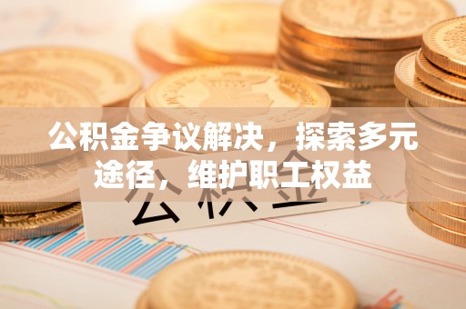 郁南公积金争议解决，探索多元途径，维护职工权益
