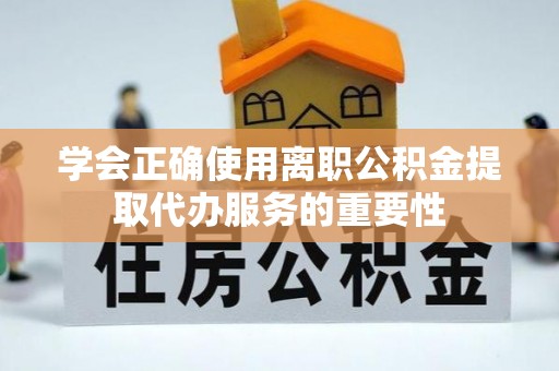 郁南学会正确使用离职公积金提取代办服务的重要性
