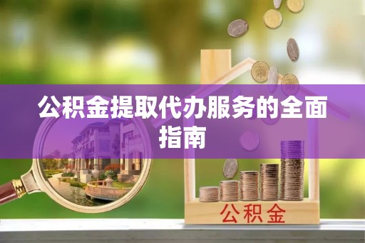 郁南公积金提取代办服务的全面指南
