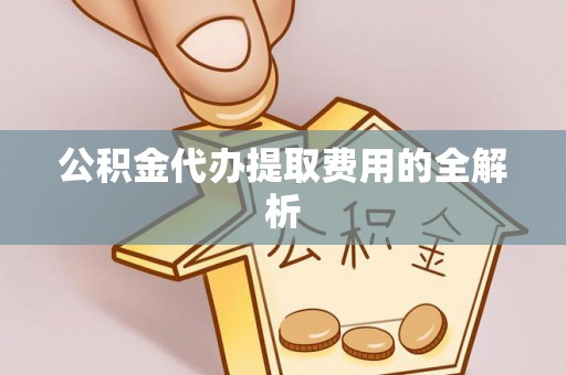 郁南公积金代办提取费用的全解析