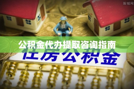 郁南公积金代办提取咨询指南