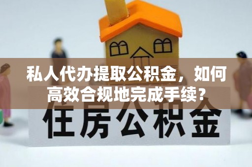 郁南私人代办提取公积金，如何高效合规地完成手续？