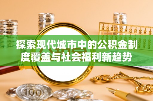 郁南探索现代城市中的公积金制度覆盖与社会福利新趋势