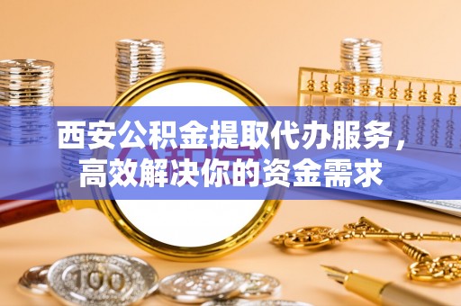 郁南西安公积金提取代办服务，高效解决你的资金需求