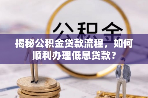 郁南揭秘公积金贷款流程，如何顺利办理低息贷款？