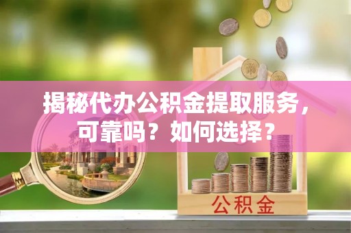 郁南揭秘代办公积金提取服务，可靠吗？如何选择？