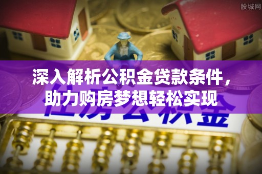 郁南深入解析公积金贷款条件，助力购房梦想轻松实现