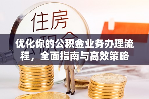 郁南优化你的公积金业务办理流程，全面指南与高效策略