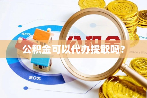 郁南公积金可以代办提取吗？