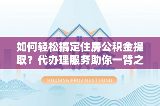 郁南如何轻松搞定住房公积金提取？代办理服务助你一臂之力
