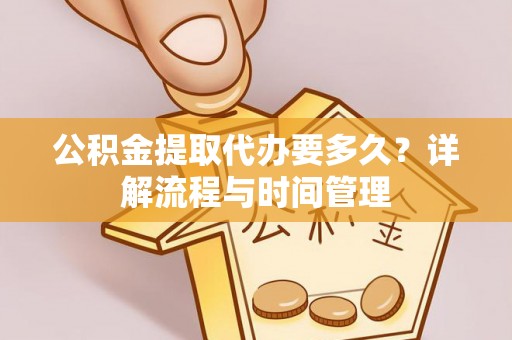 郁南公积金提取代办要多久？详解流程与时间管理