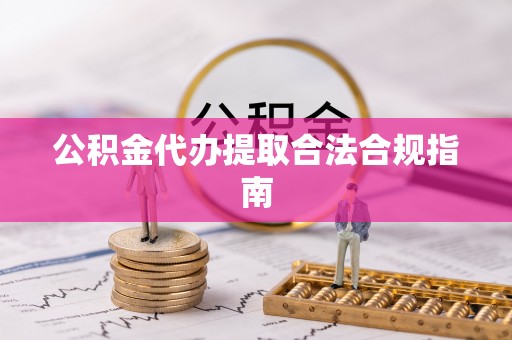 郁南公积金代办提取合法合规指南