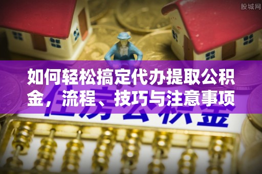 郁南如何轻松搞定代办提取公积金，流程、技巧与注意事项全解析