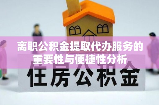 郁南离职公积金提取代办服务的重要性与便捷性分析