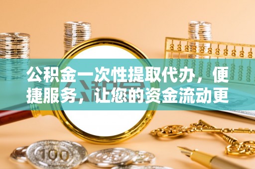 郁南公积金一次性提取代办，便捷服务，让您的资金流动更高效