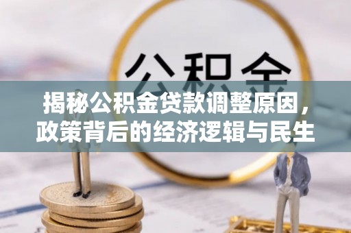 郁南揭秘公积金贷款调整原因，政策背后的经济逻辑与民生考量