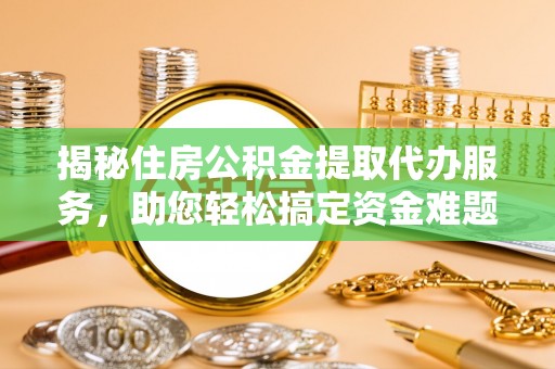郁南揭秘住房公积金提取代办服务，助您轻松搞定资金难题