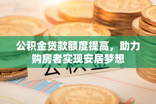 郁南公积金贷款额度提高，助力购房者实现安居梦想