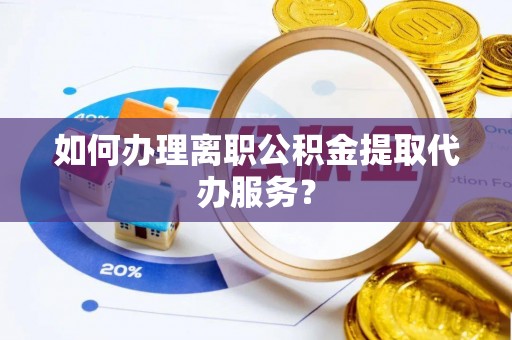 郁南如何办理离职公积金提取代办服务？