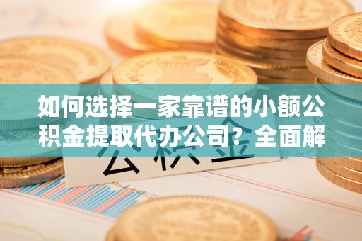郁南如何选择一家靠谱的小额公积金提取代办公司？全面解析与实用指南