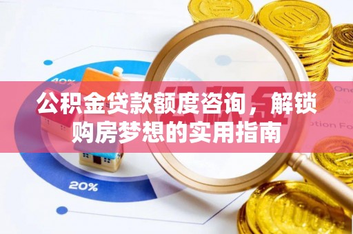 郁南公积金贷款额度咨询，解锁购房梦想的实用指南