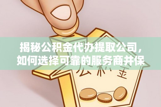 郁南揭秘公积金代办提取公司，如何选择可靠的服务商并保障个人权益