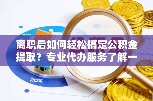 郁南离职后如何轻松搞定公积金提取？专业代办服务了解一下