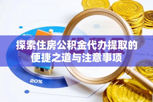郁南探索住房公积金代办提取的便捷之道与注意事项